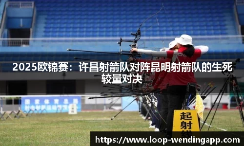 2025欧锦赛:许昌射箭队对阵昆明射箭队的生死较量对决