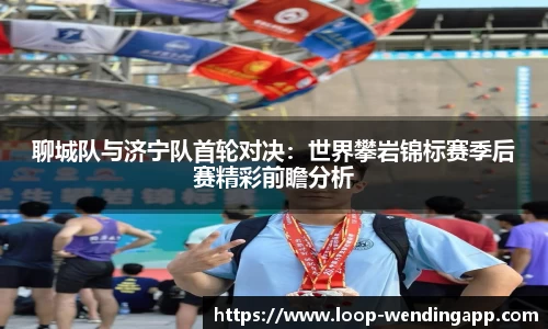 聊城队与济宁队首轮对决:世界攀岩锦标赛季后赛精彩前瞻分析