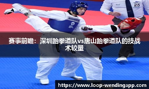 赛事前瞻：深圳跆拳道队vs唐山跆拳道队的技战术较量