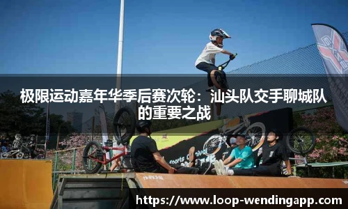 极限运动嘉年华季后赛次轮:汕头队交手聊城队的重要之战