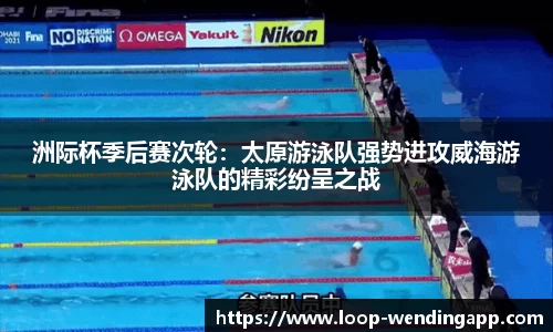 洲际杯季后赛次轮:太原游泳队强势进攻威海游泳队的精彩纷呈之战