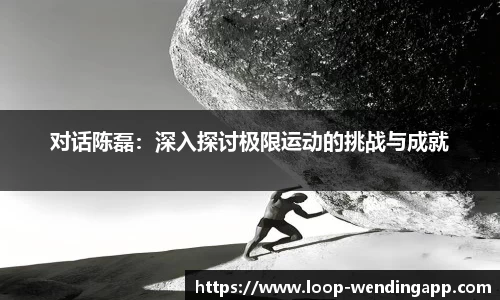 对话陈磊：深入探讨极限运动的挑战与成就