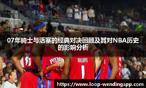 07年骑士与活塞的经典对决回顾及其对NBA历史的影响分析