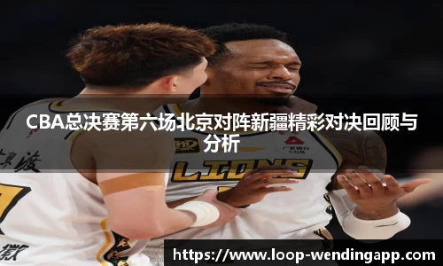 CBA总决赛第六场北京对阵新疆精彩对决回顾与分析